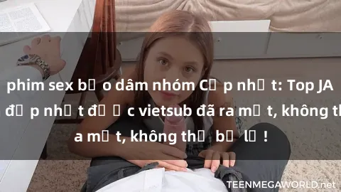 phim sex bạo dâm nhóm Cập nhật: Top JAV idol xinh đẹp nhất được vietsub đã ra mắt, không thể bỏ lỡ!