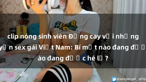 clip nóng sinh viên Đắng cay với những câu chuyện sex gái Việt Nam: Bí mật nào đang được hé lộ?