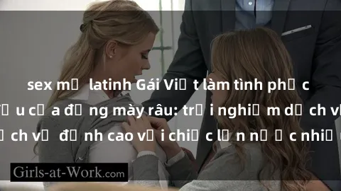 sex mỹ latinh Gái Việt làm tình phục vụ nhu cầu hàng đầu của đấng mày râu: trải nghiệm dịch vụ đỉnh cao với chiếc lồn nước nhiều và ngọt ngào.