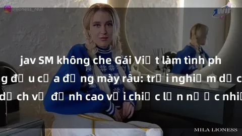 jav SM không che Gái Việt làm tình phục vụ nhu cầu hàng đầu của đấng mày râu: trải nghiệm dịch vụ đỉnh cao với chiếc lồn nước nhiều và ngọt ngào.
