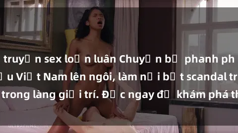 truyện sex loạn luân Chuyện bị phanh phui: Sex người mẫu Việt Nam lên ngôi, làm nổi bật scandal trong làng giải trí. Đọc ngay để khám phá thông tin mới nhất!