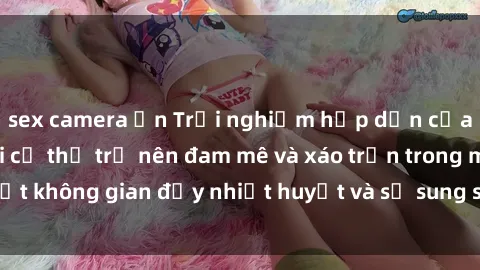 sex camera ẩn Trải nghiệm hấp dẫn của sex tập thể: Khi cơ thể trở nên đam mê và xáo trộn trong một không gian đầy nhiệt huyết và sự sung sướng đầy ấn tượng.
