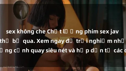 sex không che Chất lượng phim sex jav hd đỉnh cao không thể bỏ qua. Xem ngay để trải nghiệm những cảnh quay siêu nét và hấp dẫn từ các diễn viên nổi tiếng.
