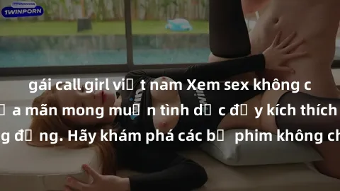 gái call girl việt nam Xem sex không che Nhật Bản để thỏa mãn mong muốn tình dục đầy kích thích và sống động. Hãy khám phá các bộ phim không che hấp dẫn ngay hôm nay!