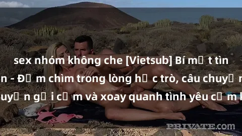 sex nhóm không che [Vietsub] Bí mật tình dục của giáo viên - Đắm chìm trong lòng học trò, câu chuyện gợi cảm và xoay quanh tình yêu cấm kỵ đầy kích thích.