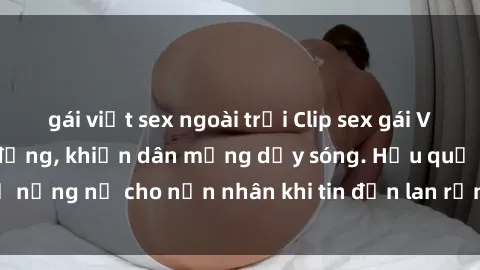 gái việt sex ngoài trời Clip sex gái Việt bị lộ gây chấn động, khiến dân mạng dậy sóng. Hậu quả nặng nề cho nạn nhân khi tin đồn lan rộng trên mạng xã hội.
