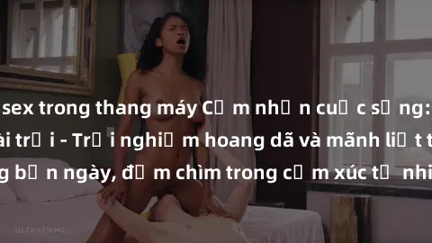 sex trong thang máy Cảm nhận cuộc sống: Sex gái Việt ngoài trời - Trải nghiệm hoang dã và mãnh liệt trong bản ngày, đắm chìm trong cảm xúc tự nhiên và sự giao thoa tình yêu.