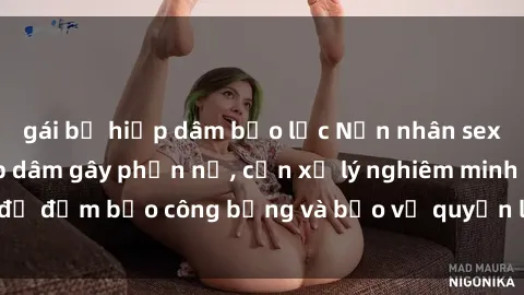 gái bị hiếp dâm bạo lực Nạn nhân sex Việt Nam bị hiếp dâm gây phẫn nộ, cần xử lý nghiêm minh để đảm bảo công bằng và bảo vệ quyền lợi của người bị hại.