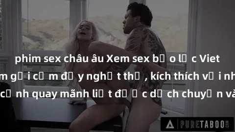 phim sex châu âu Xem sex bạo lực Vietsub - Một tác phẩm gợi cảm đầy nghẹt thở, kích thích với những cảnh quay mãnh liệt được dịch chuyển và hấp dẫn trong thế giới .