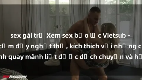 sex gái trẻ Xem sex bạo lực Vietsub - Một tác phẩm gợi cảm đầy nghẹt thở, kích thích với những cảnh quay mãnh liệt được dịch chuyển và hấp dẫn trong thế giới .