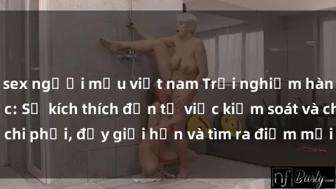 sex người mẫu việt nam Trải nghiệm hành vi sex trói buộc: Sự kích thích đến từ việc kiểm soát và chi phối, đẩy giới hạn và tìm ra điểm mới của niềm hứng thú.