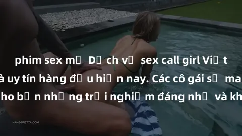 phim sex mỹ Dịch vụ sex call girl Việt Nam đẳng cấp và uy tín hàng đầu hiện nay. Các cô gái sẽ mang lại cho bạn những trải nghiệm đáng nhớ và không thể quên. Liên hệ ngay!