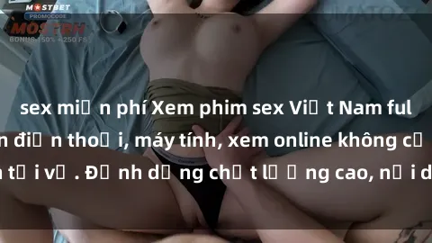 sex miễn phí Xem phim sex Việt Nam full HD miễn phí trên điện thoại, máy tính, xem online không cần tải về. Định dạng chất lượng cao, nội dung hấp dẫn, đa dạng.
