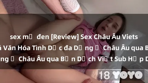 sex mỹ đen [Review] Sex Châu Âu Vietsub: Cùng Khám Phá Văn Hóa Tình Dục đa Dạng ở Châu Âu qua Bản Dịch Việt Sub Hấp Dẫn