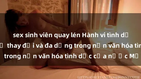 sex sinh viên quay lén Hành vi tình dục của người Mỹ: Sự thay đổi và đa dạng trong nền văn hóa tình dục của nước Mỹ