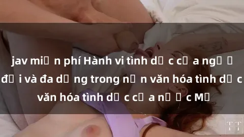 jav miễn phí Hành vi tình dục của người Mỹ: Sự thay đổi và đa dạng trong nền văn hóa tình dục của nước Mỹ