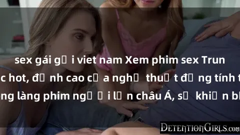 sex gái gọi viet nam Xem phim sex Trung Quốc vietsub cực hot, đỉnh cao của nghệ thuật đồng tính trong làng phim người lớn châu Á, sẽ khiến bạn mãn nhãn không thôi.