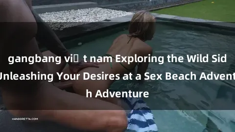 gangbang việt nam Exploring the Wild Side: Unleashing Your Desires at a Sex Beach Adventure