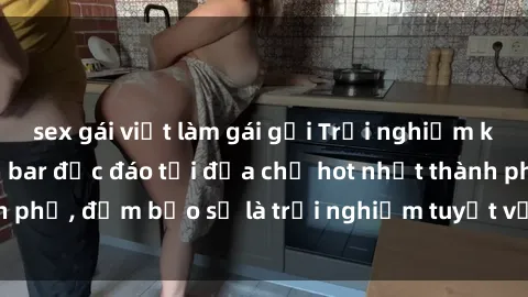 sex gái việt làm gái gọi Trải nghiệm không gian sex quán bar độc đáo tại địa chỉ hot nhất thành phố, đảm bảo sẽ là trải nghiệm tuyệt vời không thể bỏ lỡ!