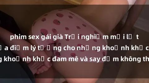 phim sex gái già Trải nghiệm mới lạ tại sex nhà nghỉ: Địa điểm lý tưởng cho những khoảnh khắc đam mê và say đắm không thể quên!