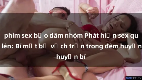 phim sex bạo dâm nhóm Phát hiện sex quay lén: Bí mật bị vạch trần trong đêm huyền bí