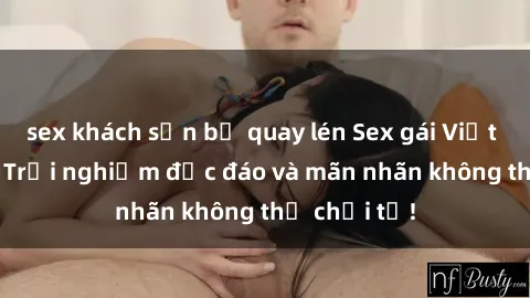 sex khách sạn bị quay lén Sex gái Việt ngoài trời: Trải nghiệm độc đáo và mãn nhãn không thể chối từ!