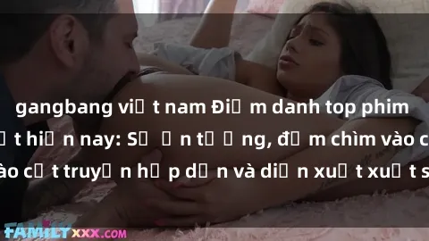 gangbang việt nam Điểm danh top phim sex vietsub hot nhất hiện nay: Số ấn tượng, đắm chìm vào cốt truyện hấp dẫn và diễn xuất xuất sắcủa các diễn viên.
