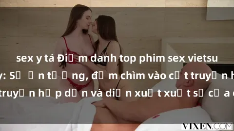 sex y tá Điểm danh top phim sex vietsub hot nhất hiện nay: Số ấn tượng, đắm chìm vào cốt truyện hấp dẫn và diễn xuất xuất sắcủa các diễn viên.