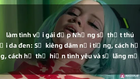 làm tình với gái đẹp Những sự thật thú vị về sex ở người da đen: Sự kiêng dâm nổi tiếng, cách họ thể hiện tình yêu và sự lãng mạn đặc biệt