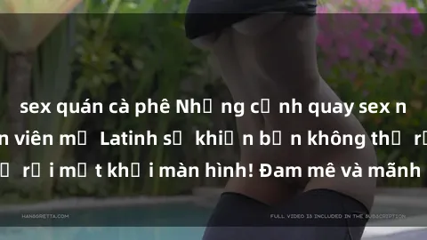 sex quán cà phê Những cảnh quay sex nóng bỏng với diễn viên mỹ Latinh sẽ khiến bạn không thể rời mắt khỏi màn hình! Đam mê và mãnh liệt, đầy cuốn hút!