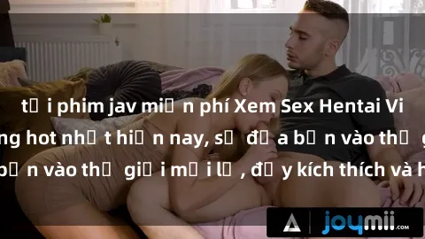 tải phim jav miễn phí Xem Sex Hentai Vietsub không che đang hot nhất hiện nay, sẽ đưa bạn vào thế giới mới lạ, đầy kích thích và hứng thú.