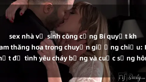 sex nhà vệ sinh công cộng Bí quyết khiến bà mẹ Việt Nam thăng hoa trong chuyện giường chiếu: Bí mật để tình yêu cháy bỏng và cuộc sống hôn nhân thêm sung sướng.