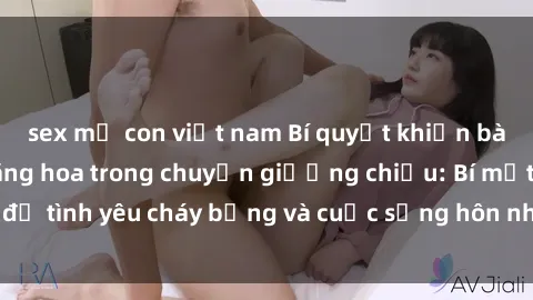 sex mẹ con việt nam Bí quyết khiến bà mẹ Việt Nam thăng hoa trong chuyện giường chiếu: Bí mật để tình yêu cháy bỏng và cuộc sống hôn nhân thêm sung sướng.