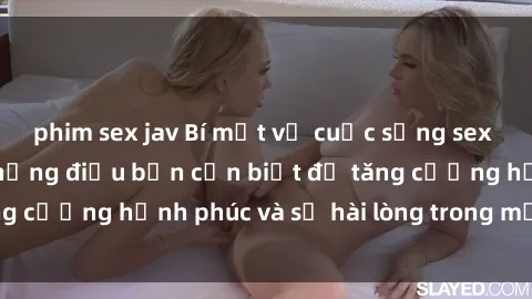 phim sex jav Bí mật về cuộc sống sex của bà nội trợ: Những điều bạn cần biết để tăng cường hạnh phúc và sự hài lòng trong mối quan hệ