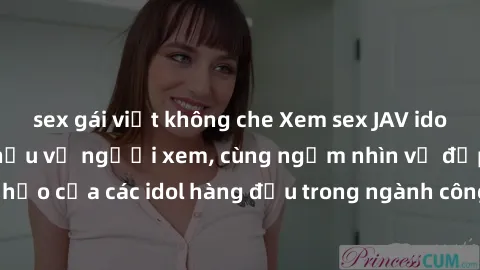 sex gái việt không che Xem sex JAV idol HD để thỏa mãn khẩu vị người xem, cùng ngắm nhìn vẻ đẹp hoàn hảo của các idol hàng đầu trong ngành công nghiệp giải trí ủàiện nay.