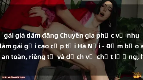 gái già dâm đãng Chuyên gia phục vụ nhu cầu sex gái Việt làm gái gọi cao cấp tại Hà Nội - Đảm bảo an toàn, riêng tư và dịch vụ chất lượng, hãy trải nghiệm ngay!