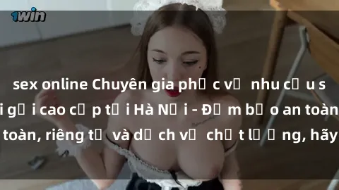sex online Chuyên gia phục vụ nhu cầu sex gái Việt làm gái gọi cao cấp tại Hà Nội - Đảm bảo an toàn, riêng tư và dịch vụ chất lượng, hãy trải nghiệm ngay!