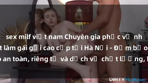 sex milf việt nam Chuyên gia phục vụ nhu cầu sex gái Việt làm gái gọi cao cấp tại Hà Nội - Đảm bảo an toàn, riêng tư và dịch vụ chất lượng, hãy trải nghiệm ngay!