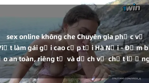 sex online không che Chuyên gia phục vụ nhu cầu sex gái Việt làm gái gọi cao cấp tại Hà Nội - Đảm bảo an toàn, riêng tư và dịch vụ chất lượng, hãy trải nghiệm ngay!