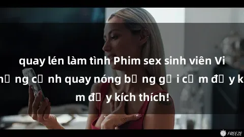 quay lén làm tình Phim sex sinh viên Vietsub: Những cảnh quay nóng bỏng gợi cảm đầy kích thích!