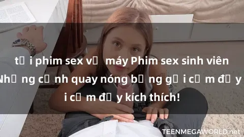tải phim sex về máy Phim sex sinh viên Vietsub: Những cảnh quay nóng bỏng gợi cảm đầy kích thích!