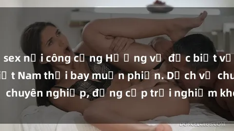 sex nơi công cộng Hương vị đặc biệt với sex gái call girl Việt Nam thổi bay muộn phiền. Dịch vụ chuyên nghiệp, đẳng cấp trải nghiệm khó quên. Đặt lịch ngay!