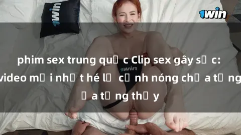 phim sex trung quốc Clip sex gây sốc: Loạt video mới nhất hé lộ cảnh nóng chưa từng thấy