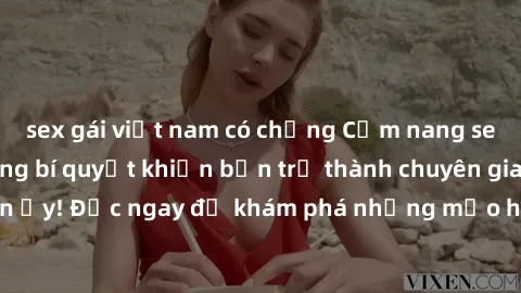 sex gái việt nam có chồng Cẩm nang sex không che: Những bí quyết khiến bạn trở thành chuyên gia trong chuyện ấy! Đọc ngay để khám phá những mẹo hay và bí quyết tình dục không che.