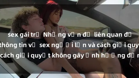 sex gái trẻ Những vấn đề liên quan đến việc tiếp cận thông tin về sex người lớn và cách giải quyết không gây ảnh hưởng đến trẻ em