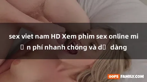 sex viet nam HD Xem phim sex online miễn phí nhanh chóng và dễ dàng