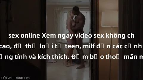sex online Xem ngay video sex không che miễn phí đỉnh cao, đủ thể loại từ teen, milf đến các cảnh quan hệ đồng tính và kích thích. Đảm bảo thoả mãn mọi khả năng kích thích của bạn!