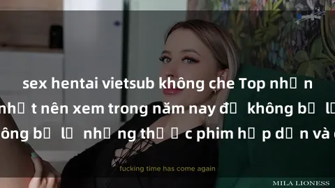sex hentai vietsub không che Top những bộ phim sex hay nhất nên xem trong năm nay để không bỏ lỡ những thước phim hấp dẫn và đầy kịch tính.