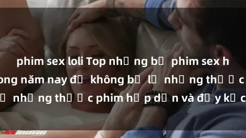 phim sex loli Top những bộ phim sex hay nhất nên xem trong năm nay để không bỏ lỡ những thước phim hấp dẫn và đầy kịch tính.
