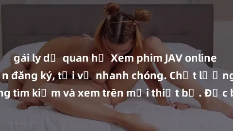 gái ly dị quan hệ Xem phim JAV online miễn phí không cần đăng ký, tải về nhanh chóng. Chất lượng HD, dễ dàng tìm kiếm và xem trên mọi thiết bị. Đặc biệt, không quảng cáo làm phiền.